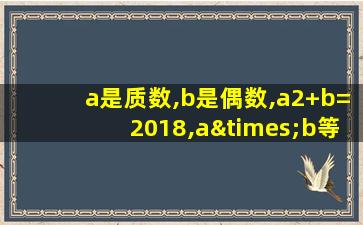 a是质数,b是偶数,a2+b=2018,a×b等于多少