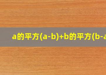 a的平方(a-b)+b的平方(b-a)