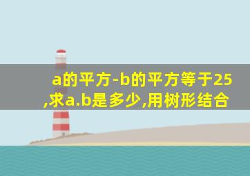 a的平方-b的平方等于25,求a.b是多少,用树形结合