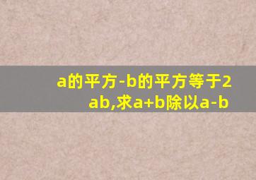 a的平方-b的平方等于2ab,求a+b除以a-b