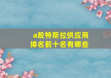 a股特斯拉供应商排名前十名有哪些