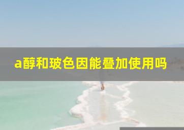 a醇和玻色因能叠加使用吗