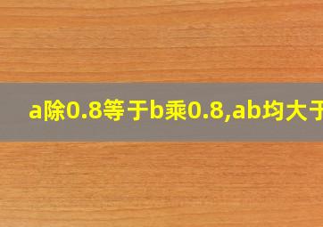 a除0.8等于b乘0.8,ab均大于0