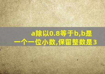 a除以0.8等于b,b是一个一位小数,保留整数是3