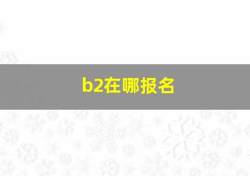 b2在哪报名