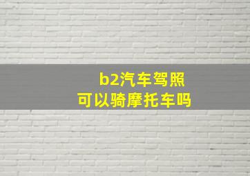 b2汽车驾照可以骑摩托车吗