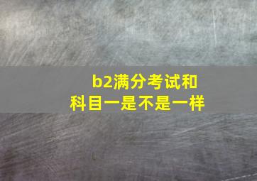 b2满分考试和科目一是不是一样