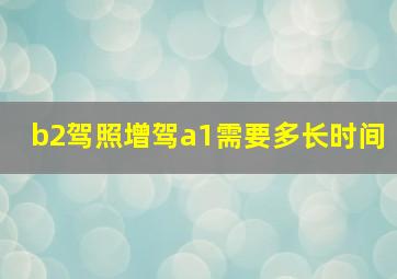 b2驾照增驾a1需要多长时间