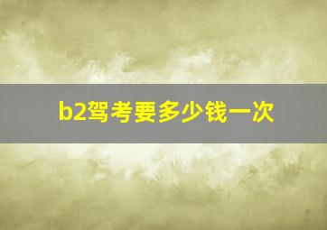 b2驾考要多少钱一次