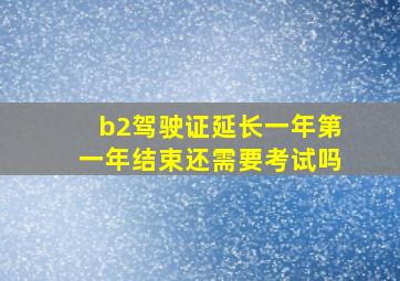 b2驾驶证延长一年第一年结束还需要考试吗