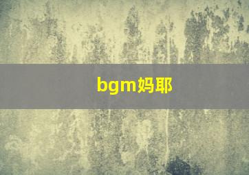 bgm妈耶