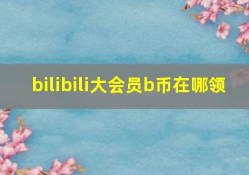 bilibili大会员b币在哪领