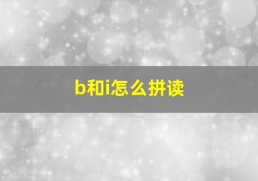 b和i怎么拼读