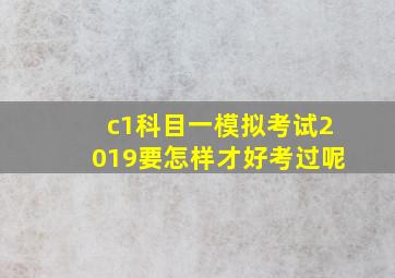 c1科目一模拟考试2019要怎样才好考过呢