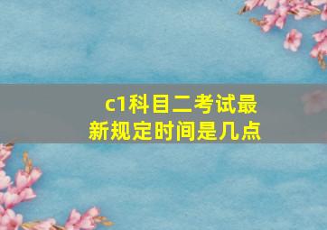 c1科目二考试最新规定时间是几点