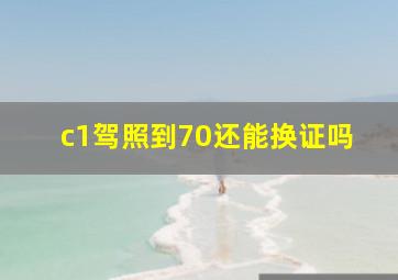 c1驾照到70还能换证吗