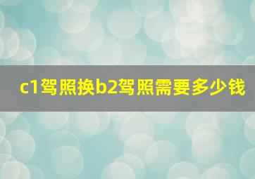 c1驾照换b2驾照需要多少钱