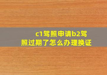 c1驾照申请b2驾照过期了怎么办理换证