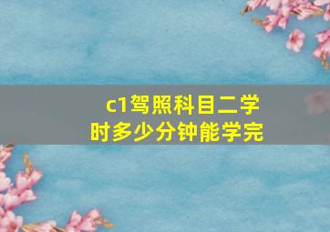 c1驾照科目二学时多少分钟能学完