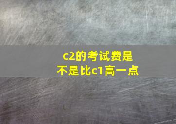 c2的考试费是不是比c1高一点