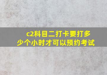 c2科目二打卡要打多少个小时才可以预约考试