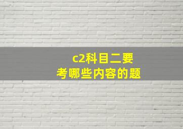 c2科目二要考哪些内容的题