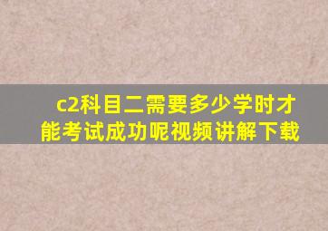 c2科目二需要多少学时才能考试成功呢视频讲解下载