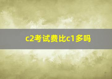 c2考试费比c1多吗