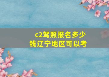 c2驾照报名多少钱辽宁地区可以考