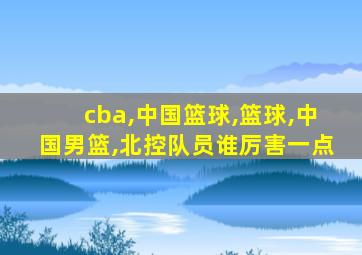 cba,中国篮球,篮球,中国男篮,北控队员谁厉害一点