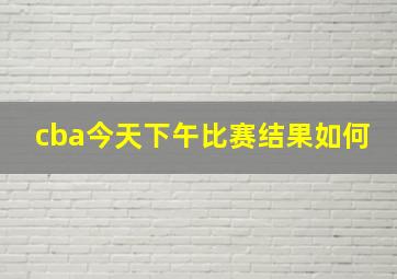 cba今天下午比赛结果如何