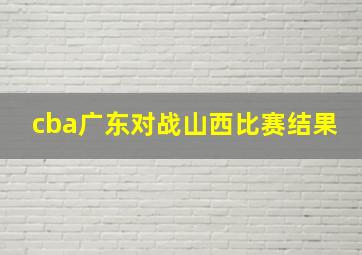 cba广东对战山西比赛结果