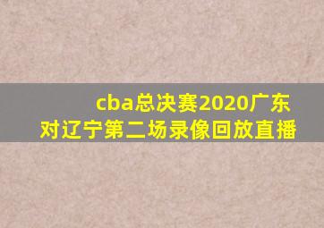 cba总决赛2020广东对辽宁第二场录像回放直播