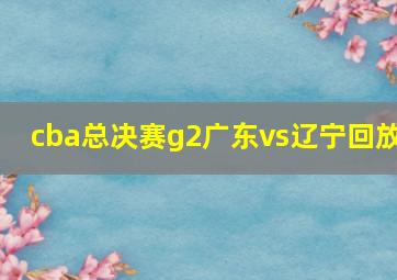 cba总决赛g2广东vs辽宁回放