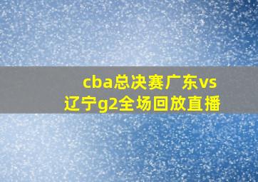 cba总决赛广东vs辽宁g2全场回放直播