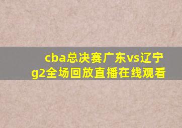 cba总决赛广东vs辽宁g2全场回放直播在线观看