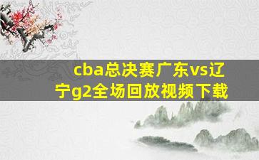 cba总决赛广东vs辽宁g2全场回放视频下载