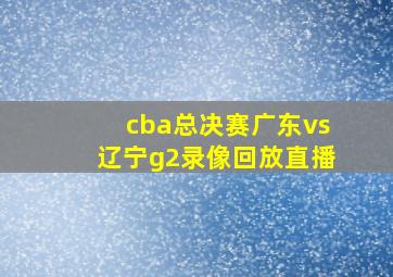 cba总决赛广东vs辽宁g2录像回放直播