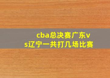 cba总决赛广东vs辽宁一共打几场比赛