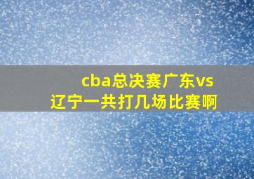 cba总决赛广东vs辽宁一共打几场比赛啊