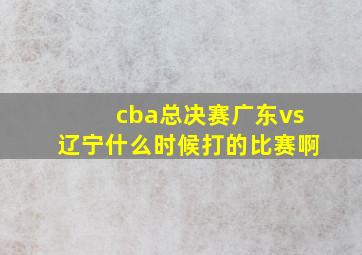 cba总决赛广东vs辽宁什么时候打的比赛啊