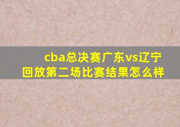 cba总决赛广东vs辽宁回放第二场比赛结果怎么样