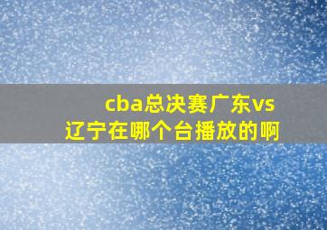 cba总决赛广东vs辽宁在哪个台播放的啊