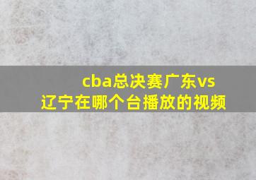 cba总决赛广东vs辽宁在哪个台播放的视频