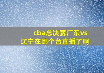 cba总决赛广东vs辽宁在哪个台直播了啊