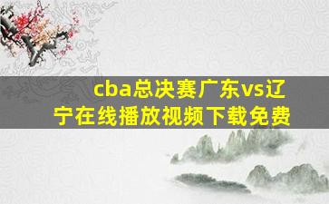 cba总决赛广东vs辽宁在线播放视频下载免费