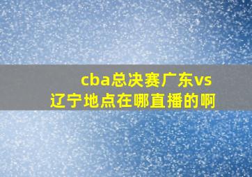 cba总决赛广东vs辽宁地点在哪直播的啊