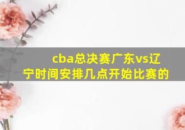 cba总决赛广东vs辽宁时间安排几点开始比赛的