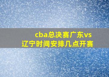 cba总决赛广东vs辽宁时间安排几点开赛