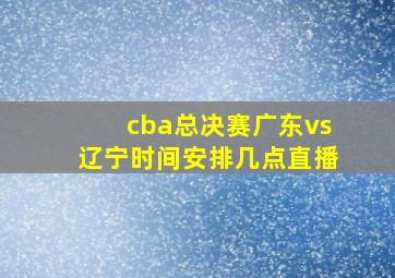 cba总决赛广东vs辽宁时间安排几点直播